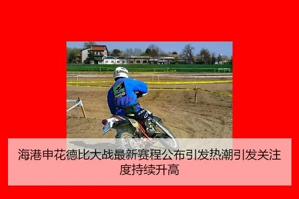 海港申花德比大战最新赛程公布引发热潮引发关注度持续升高