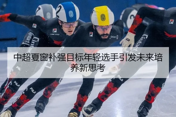 中超夏窗补强目标年轻选手引发未来培养新思考