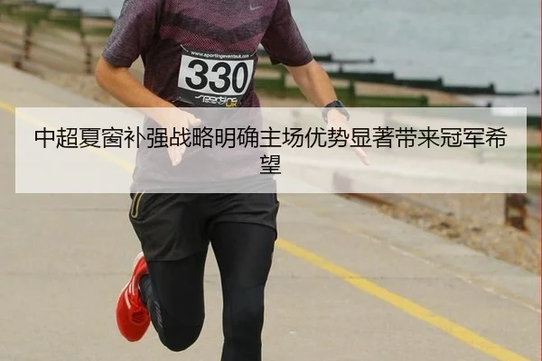 中超夏窗补强战略明确主场优势显著带来冠军希望